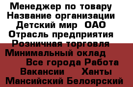 Менеджер по товару › Название организации ­ Детский мир, ОАО › Отрасль предприятия ­ Розничная торговля › Минимальный оклад ­ 24 000 - Все города Работа » Вакансии   . Ханты-Мансийский,Белоярский г.